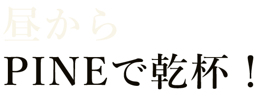 昼からPINEで乾杯！