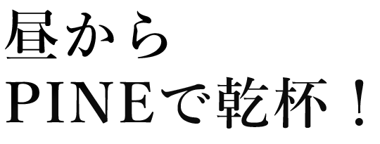 昼からPINEで乾杯！